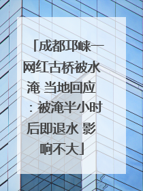 成都邛崃一网红古桥被水淹 当地回应：被淹半小时后即退水 影响不大