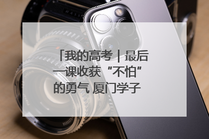 我的高考｜最后一课收获“不怕”的勇气 厦门学子万里同风赴新程