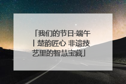 我们的节日·端午丨楚韵匠心 非遗技艺里的智慧宝藏