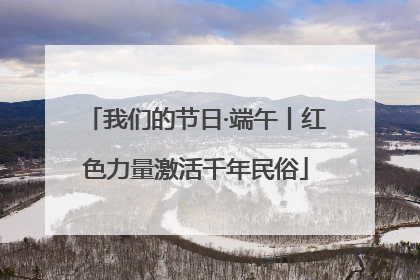 我们的节日·端午丨红色力量激活千年民俗