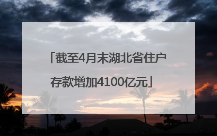 截至4月末湖北省住户存款增加4100亿元