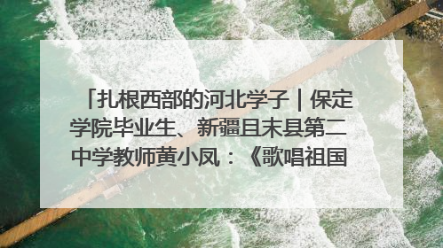 扎根西部的河北学子｜保定学院毕业生、新疆且末县第二中学教师黄小凤：《歌唱祖国》是她教会学生的第一首歌