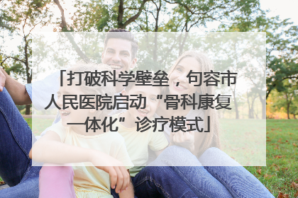 打破科学壁垒，句容市人民医院启动“骨科康复一体化”诊疗模式