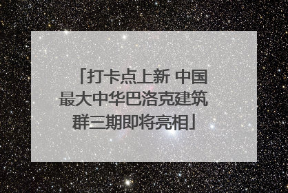 打卡点上新 中国最大中华巴洛克建筑群三期即将亮相