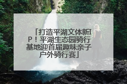 打造平湖文体新IP！平湖生态园骑行基地迎首届趣味亲子户外骑行赛