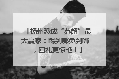 扬州恐成“苏超”最大赢家：踢到哪免到哪，回礼更惊艳！