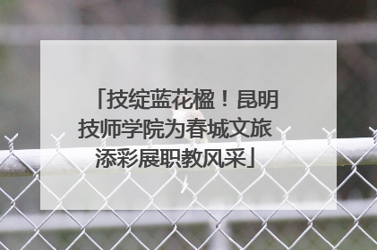 技绽蓝花楹！昆明技师学院为春城文旅添彩展职教风采