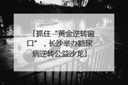 抓住“黄金逆转窗口”，长沙举办糖尿病逆转公益沙龙
