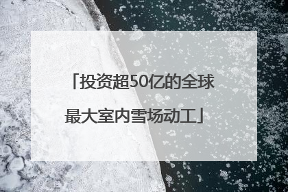 投资超50亿的全球最大室内雪场动工
