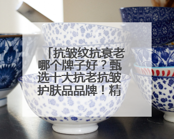 抗皱纹抗衰老哪个牌子好？甄选十大抗老抗皱护肤品品牌！精品推荐