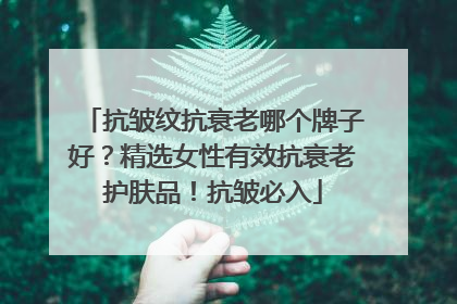 抗皱纹抗衰老哪个牌子好？精选女性有效抗衰老护肤品！抗皱必入