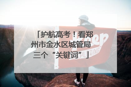 护航高考！看郑州市金水区城管局三个“关键词”