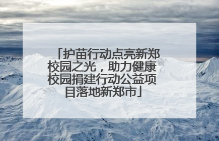 护苗行动点亮新郑校园之光，助力健康校园捐建行动公益项目落地新郑市