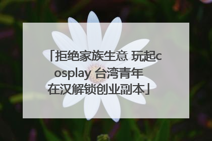 拒绝家族生意 玩起cosplay 台湾青年在汉解锁创业副本