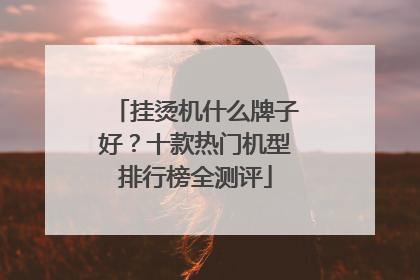 挂烫机什么牌子好？十款热门机型排行榜全测评