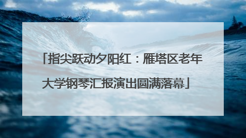 指尖跃动夕阳红：雁塔区老年大学钢琴汇报演出圆满落幕