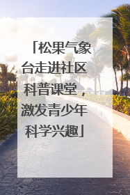 松果气象台走进社区科普课堂，激发青少年科学兴趣