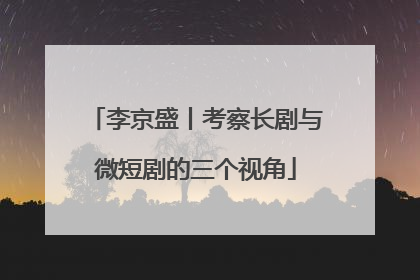 李京盛丨考察长剧与微短剧的三个视角