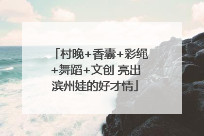 村晚+香囊+彩绳+舞蹈+文创 亮出滨州娃的好才情