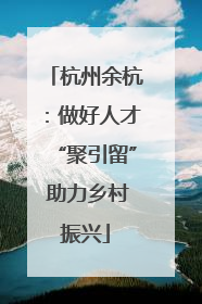 杭州余杭：做好人才“聚引留” 助力乡村振兴