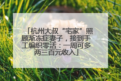 杭州大叔“宅家”照顾渐冻症妻子，接到手工编织零活：一周可多两三百元收入