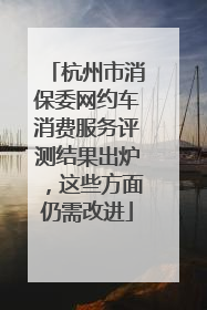 杭州市消保委网约车消费服务评测结果出炉，这些方面仍需改进