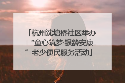 杭州沈塘桥社区举办“童心筑梦·银龄安康”老少便民服务活动