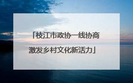枝江市政协一线协商激发乡村文化新活力