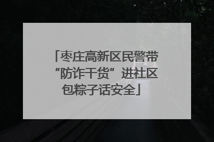 枣庄高新区民警带“防诈干货”进社区 包粽子话安全