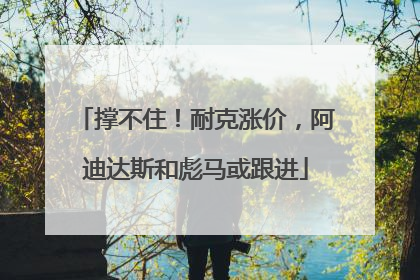 撑不住！耐克涨价，阿迪达斯和彪马或跟进