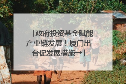 政府投资基金赋能产业链发展！厦门出台促发展措施→