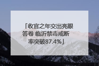 收官之年交出亮眼答卷 临沂禁毒戒断率突破87.4%