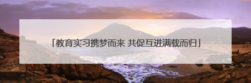 教育实习携梦而来 共促互进满载而归