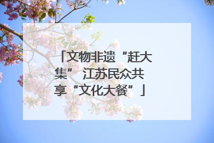 文物非遗“赶大集” 江苏民众共享“文化大餐”