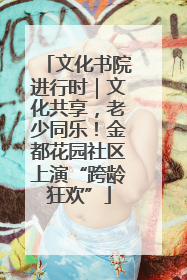 文化书院进行时｜文化共享，老少同乐！金都花园社区上演“跨龄狂欢”