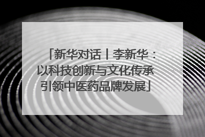 新华对话丨李新华：以科技创新与文化传承引领中医药品牌发展