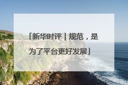新华时评｜规范，是为了平台更好发展