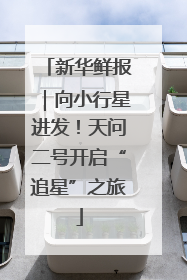 新华鲜报｜向小行星进发！天问二号开启“追星”之旅