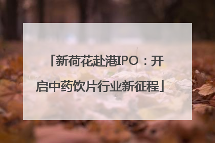 新荷花赴港IPO：开启中药饮片行业新征程