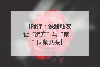 时评：铁路助农让“远方”与“家”同频共振