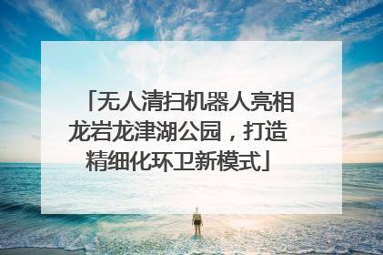 无人清扫机器人亮相龙岩龙津湖公园，打造精细化环卫新模式