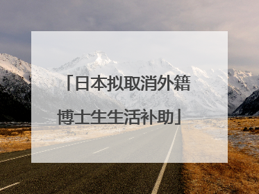 日本拟取消外籍博士生生活补助