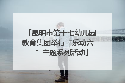 昆明市第十七幼儿园教育集团举行“乐动六一”主题系列活动