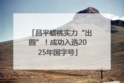 昌平蟠桃实力“出圈”！成功入选2025年国字号