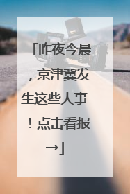 昨夜今晨，京津冀发生这些大事！点击看报→