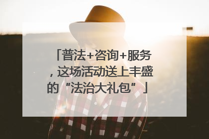 普法+咨询+服务，这场活动送上丰盛的“法治大礼包”