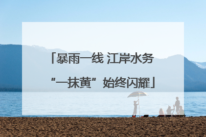 暴雨一线 江岸水务“一抹黄”始终闪耀
