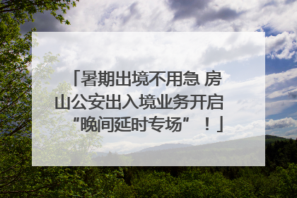 暑期出境不用急 房山公安出入境业务开启“晚间延时专场”！