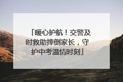 暖心护航！交警及时救助摔倒家长，守护中考温情时刻