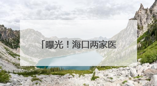曝光！海口两家医院医保违规被罚